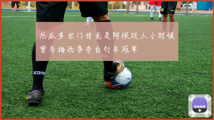 厄瓜多尔门将竟是阿根廷人小时候曾与梅西争夺自行车冠军