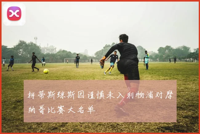 柯蒂斯琼斯因谨慎未入利物浦对摩纳哥比赛大名单