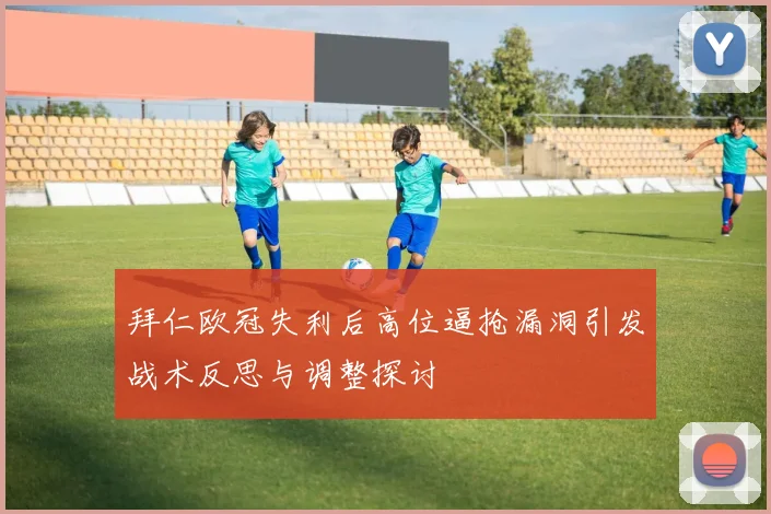 拜仁欧冠失利后高位逼抢漏洞引发战术反思与调整探讨