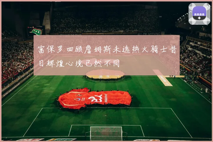 富保罗回顾詹姆斯未选热火骑士昔日辉煌心境已然不同