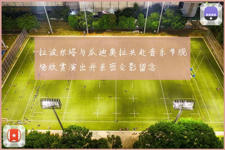 拉波尔塔与瓜迪奥拉共赴音乐节现场欣赏演出并亲密合影留念