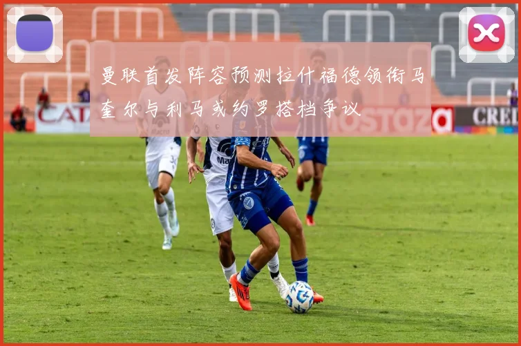 曼联首发阵容预测拉什福德领衔马奎尔与利马或约罗搭档争议