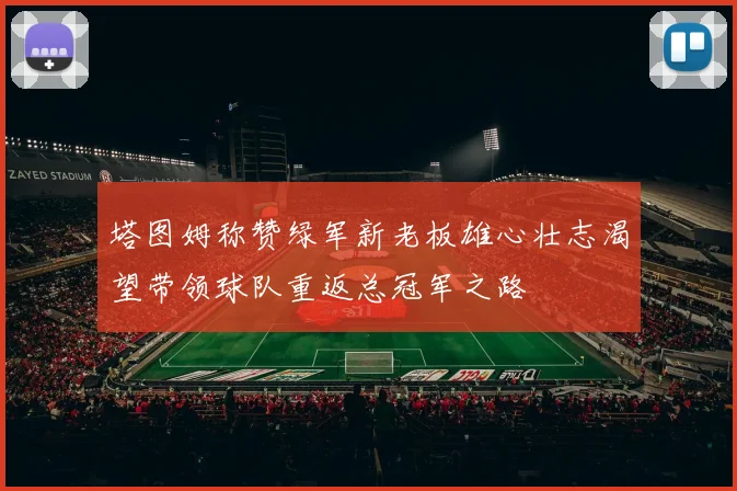 塔图姆称赞绿军新老板雄心壮志渴望带领球队重返总冠军之路