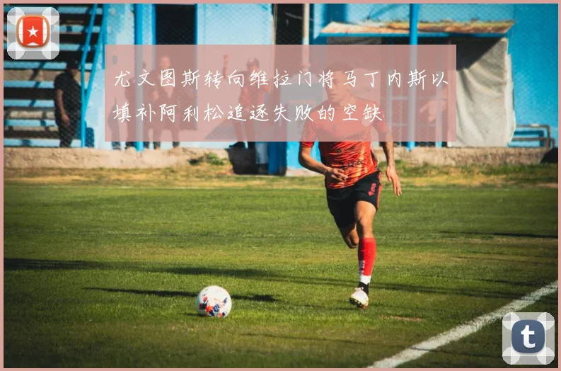 尤文图斯转向维拉门将马丁内斯以填补阿利松追逐失败的空缺