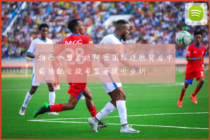 梅西加盟后迈阿密国际连胜背后中前场配合效率显著提升分析
