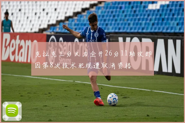 克拉克三分火力全开26分11助攻却因第8次技术犯规遭取消资格