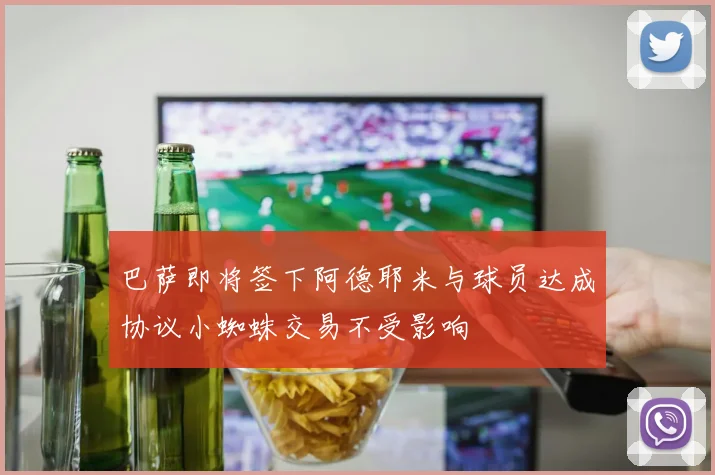 巴萨即将签下阿德耶米与球员达成协议小蜘蛛交易不受影响