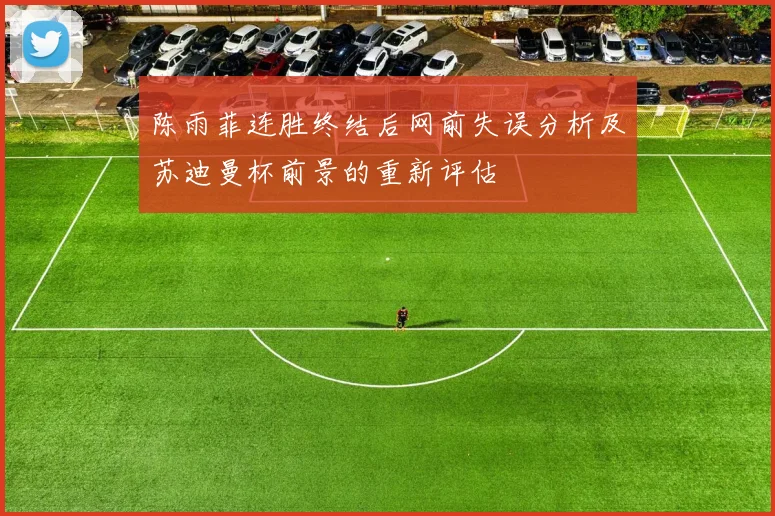 陈雨菲连胜终结后网前失误分析及苏迪曼杯前景的重新评估