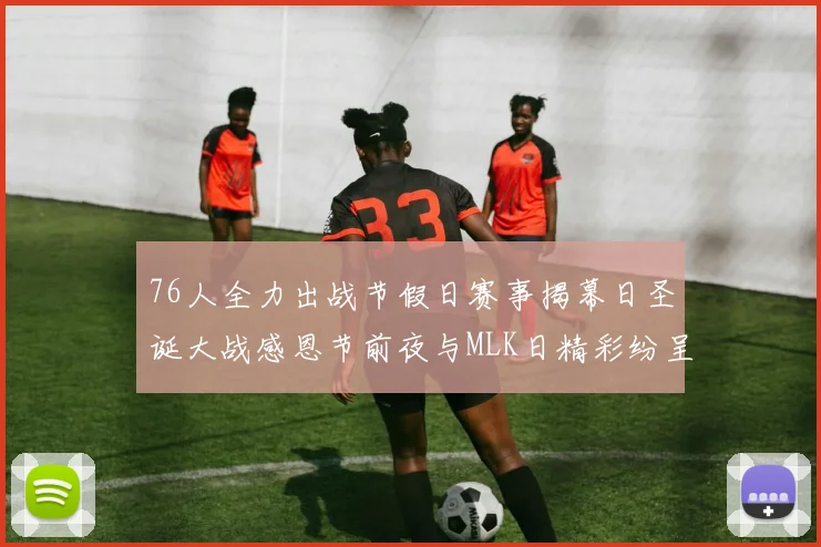 76人全力出战节假日赛事揭幕日圣诞大战感恩节前夜与MLK日精彩纷呈