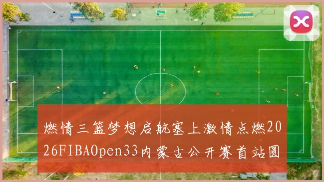燃情三篮梦想启航塞上激情点燃2026FIBAOpen33内蒙古公开赛首站圆满落幕
